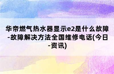 华帝燃气热水器显示e2是什么故障-故障解决方法全国维修电话(今日-资讯)