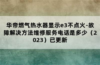 华帝燃气热水器显示e3不点火-故障解决方法维修服务电话是多少（2023）已更新