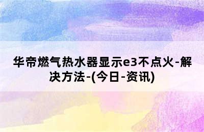 华帝燃气热水器显示e3不点火-解决方法-(今日-资讯)