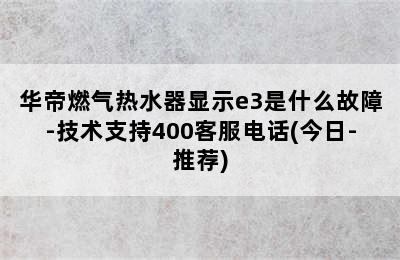 华帝燃气热水器显示e3是什么故障-技术支持400客服电话(今日-推荐)