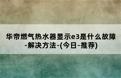 华帝燃气热水器显示e3是什么故障-解决方法-(今日-推荐)