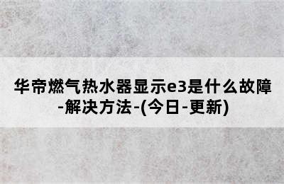 华帝燃气热水器显示e3是什么故障-解决方法-(今日-更新)