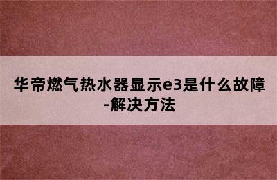 华帝燃气热水器显示e3是什么故障-解决方法