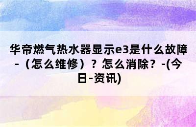 华帝燃气热水器显示e3是什么故障-（怎么维修）？怎么消除？-(今日-资讯)