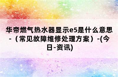 华帝燃气热水器显示e5是什么意思-（常见故障维修处理方案）-(今日-资讯)