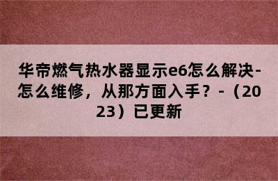 华帝燃气热水器显示e6怎么解决-怎么维修，从那方面入手？-（2023）已更新