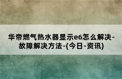 华帝燃气热水器显示e6怎么解决-故障解决方法-(今日-资讯)