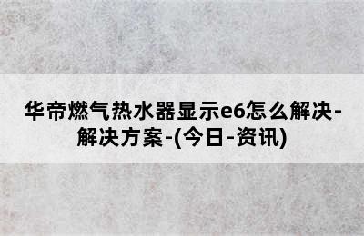 华帝燃气热水器显示e6怎么解决-解决方案-(今日-资讯)