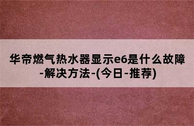 华帝燃气热水器显示e6是什么故障-解决方法-(今日-推荐)