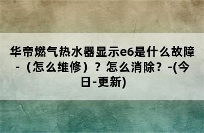 华帝燃气热水器显示e6是什么故障-（怎么维修）？怎么消除？-(今日-更新)