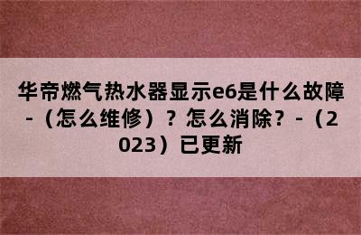 华帝燃气热水器显示e6是什么故障-（怎么维修）？怎么消除？-（2023）已更新