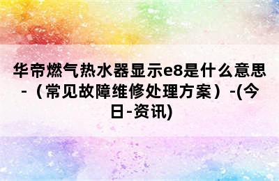 华帝燃气热水器显示e8是什么意思-（常见故障维修处理方案）-(今日-资讯)