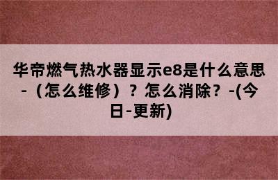 华帝燃气热水器显示e8是什么意思-（怎么维修）？怎么消除？-(今日-更新)