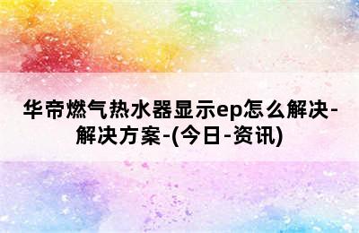 华帝燃气热水器显示ep怎么解决-解决方案-(今日-资讯)