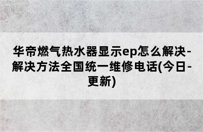 华帝燃气热水器显示ep怎么解决-解决方法全国统一维修电话(今日-更新)