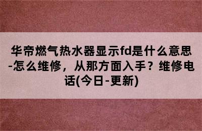 华帝燃气热水器显示fd是什么意思-怎么维修，从那方面入手？维修电话(今日-更新)