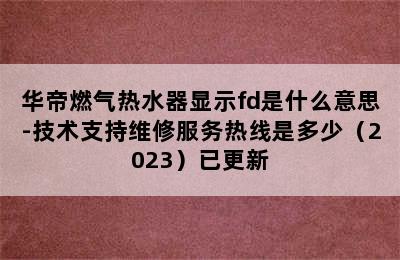 华帝燃气热水器显示fd是什么意思-技术支持维修服务热线是多少（2023）已更新