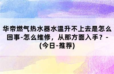 华帝燃气热水器水温升不上去是怎么回事-怎么维修，从那方面入手？-(今日-推荐)