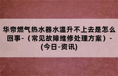 华帝燃气热水器水温升不上去是怎么回事-（常见故障维修处理方案）-(今日-资讯)