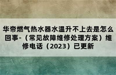 华帝燃气热水器水温升不上去是怎么回事-（常见故障维修处理方案）维修电话（2023）已更新