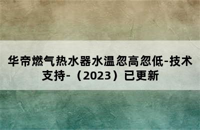 华帝燃气热水器水温忽高忽低-技术支持-（2023）已更新