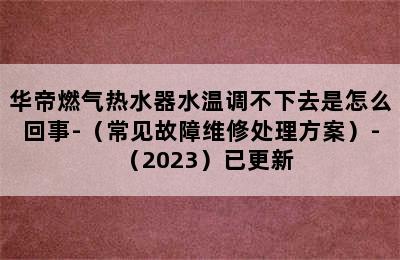 华帝燃气热水器水温调不下去是怎么回事-（常见故障维修处理方案）-（2023）已更新