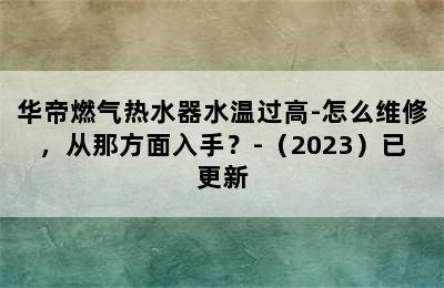 华帝燃气热水器水温过高-怎么维修，从那方面入手？-（2023）已更新