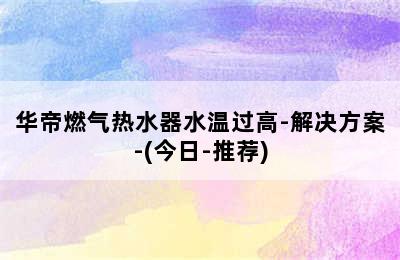 华帝燃气热水器水温过高-解决方案-(今日-推荐)