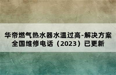 华帝燃气热水器水温过高-解决方案全国维修电话（2023）已更新