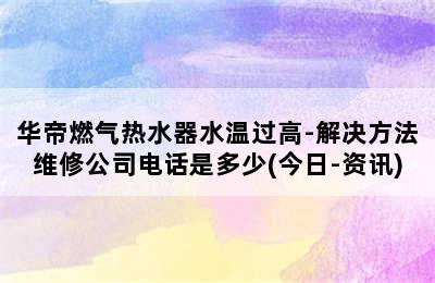 华帝燃气热水器水温过高-解决方法维修公司电话是多少(今日-资讯)