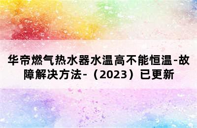 华帝燃气热水器水温高不能恒温-故障解决方法-（2023）已更新