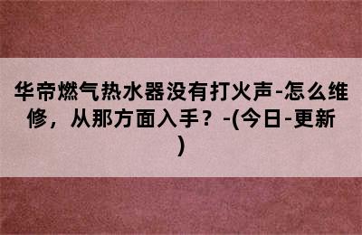 华帝燃气热水器没有打火声-怎么维修，从那方面入手？-(今日-更新)