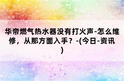 华帝燃气热水器没有打火声-怎么维修，从那方面入手？-(今日-资讯)