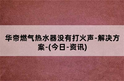 华帝燃气热水器没有打火声-解决方案-(今日-资讯)