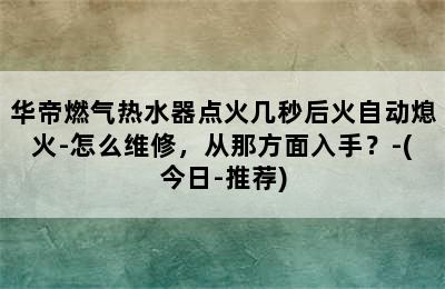 华帝燃气热水器点火几秒后火自动熄火-怎么维修，从那方面入手？-(今日-推荐)