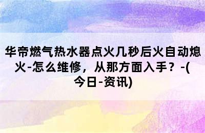 华帝燃气热水器点火几秒后火自动熄火-怎么维修，从那方面入手？-(今日-资讯)