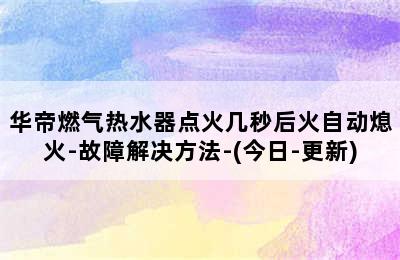 华帝燃气热水器点火几秒后火自动熄火-故障解决方法-(今日-更新)