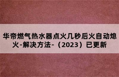 华帝燃气热水器点火几秒后火自动熄火-解决方法-（2023）已更新