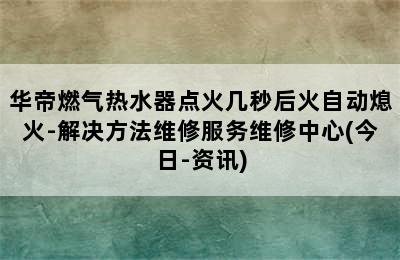 华帝燃气热水器点火几秒后火自动熄火-解决方法维修服务维修中心(今日-资讯)