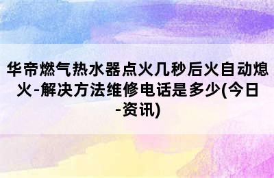 华帝燃气热水器点火几秒后火自动熄火-解决方法维修电话是多少(今日-资讯)