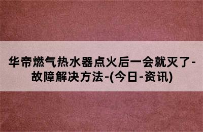 华帝燃气热水器点火后一会就灭了-故障解决方法-(今日-资讯)