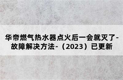 华帝燃气热水器点火后一会就灭了-故障解决方法-（2023）已更新