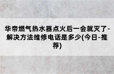 华帝燃气热水器点火后一会就灭了-解决方法维修电话是多少(今日-推荐)