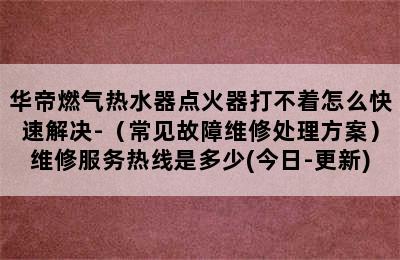 华帝燃气热水器点火器打不着怎么快速解决-（常见故障维修处理方案）维修服务热线是多少(今日-更新)