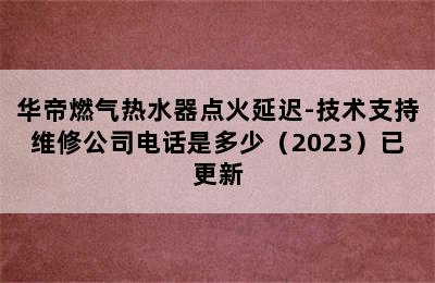 华帝燃气热水器点火延迟-技术支持维修公司电话是多少（2023）已更新