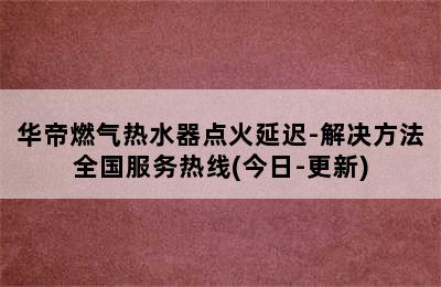 华帝燃气热水器点火延迟-解决方法全国服务热线(今日-更新)