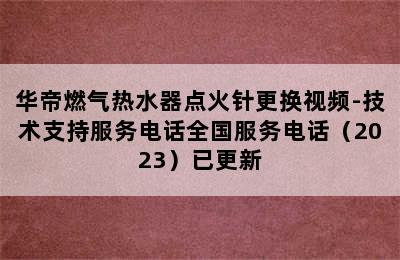 华帝燃气热水器点火针更换视频-技术支持服务电话全国服务电话（2023）已更新