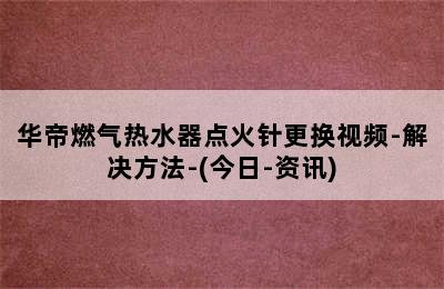 华帝燃气热水器点火针更换视频-解决方法-(今日-资讯)