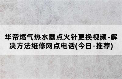 华帝燃气热水器点火针更换视频-解决方法维修网点电话(今日-推荐)