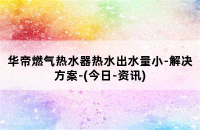 华帝燃气热水器热水出水量小-解决方案-(今日-资讯)